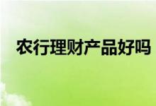 农行理财产品好吗 农行本利丰多少钱起存