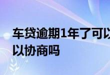 车贷逾期1年了可以协商吗 车贷逾期2年了可以协商吗