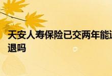天安人寿保险已交两年能退保吗 天安人寿保险交了五年能全退吗