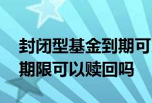 封闭型基金到期可以不赎回吗 封闭型基金到期限可以赎回吗