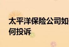 太平洋保险公司如何投诉 太平洋保险公司如何投诉