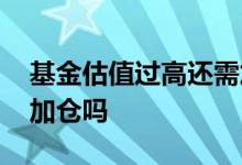 基金估值过高还需加仓吗 基金估值过高还需加仓吗