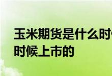 玉米期货是什么时候上市的 玉米期货是什么时候上市的