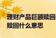 理财产品巨额赎回是什么意思 浦发理财巨额赎回什么意思