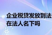 企业税贷发放到法人个人账户 企业税贷会记在法人名下吗