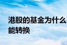 港股的基金为什么不能转换 有的基金怎么不能转换