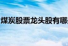 煤炭股票龙头股有哪些煤炭龙头概念股票一览