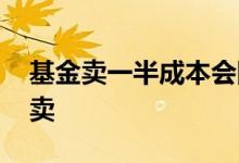 基金卖一半成本会降吗 基金卖一半好还是全卖