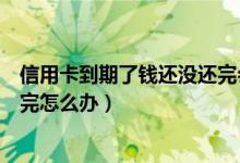 信用卡到期了钱还没还完会怎么样（信用卡到期了钱还没还完怎么办）