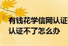 有钱花学信网认证不了怎么办 有钱花学信网认证不了怎么办