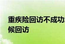 重疾险回访不成功怎么办 重疾险一般什么时候回访