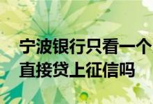 宁波银行只看一个月内的征信吗 宁波银行的直接贷上征信吗