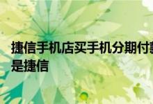 捷信手机店买手机分期付款 手机实体店分期买手机是不是都是捷信