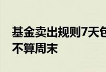 基金卖出规则7天包括周末吗 基金7天卖出算不算周末