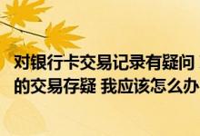 对银行卡交易记录有疑问 对所持中国银行信用卡对账单显示的交易存疑 我应该怎么办