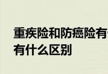 重疾险和防癌险有什么关系 重疾险和防癌险有什么区别