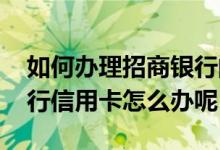 如何办理招商银行的信用卡 我要办理招商银行信用卡怎么办呢