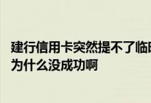 建行信用卡突然提不了临时额度了 建行信用卡申请临时额度为什么没成功啊