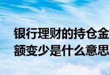 银行理财的持仓金额是什么意思 理财持仓金额变少是什么意思