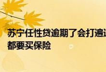 苏宁任性贷逾期了会打遍通讯录吗 苏宁任性贷是不是每个人都要买保险