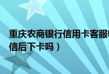 重庆农商银行信用卡客服电话（重庆农商银行信用卡电话征信后下卡吗）