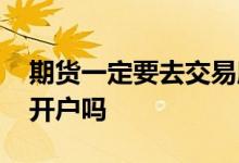 期货一定要去交易所吗 期货一定要去交易所开户吗