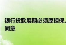 银行贷款展期必须原担保人签字吗 贷款展期是否需要担保人同意