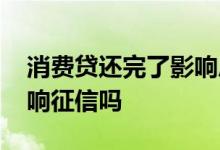 消费贷还完了影响房贷吗 消费贷还完之后影响征信吗