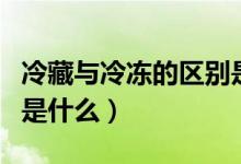 冷藏与冷冻的区别是什么（冷藏与冷冻的区别是什么）