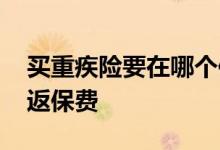 买重疾险要在哪个保险公司买 重疾险要不要返保费