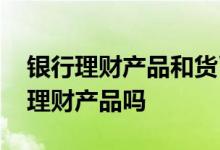 银行理财产品和货币基金 银行的货币基金是理财产品吗