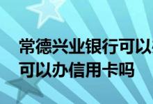 常德兴业银行可以办信用卡吗 淮安兴业银行可以办信用卡吗