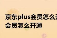 京东plus会员怎么开通爱奇艺会员 京东PLUS会员怎么开通