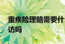 重疾险理赔需要什么手续 重疾险理赔需要面访吗