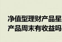 净值型理财产品星期天有收益吗 净值型理财产品周末有收益吗