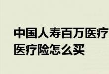 中国人寿百万医疗险如何赔付 中国人寿百万医疗险怎么买