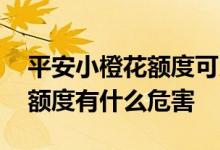 平安小橙花额度可以提升吗 平安小橙花申请额度有什么危害