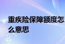 重疾险保障额度怎么选 重疾险保障额度是什么意思