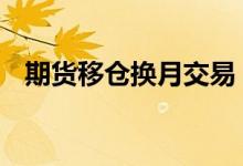 期货移仓换月交易 期货移仓换月交易时间