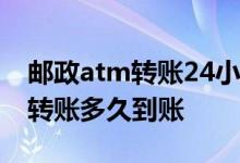 邮政atm转账24小时后多久到账 邮政atm机转账多久到账