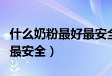 什么奶粉最好最安全雅培菁智（什么奶粉最好最安全）