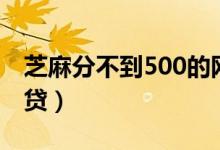 芝麻分不到500的网贷（芝麻分550有哪些网贷）