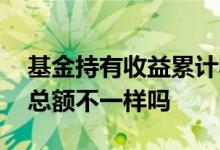 基金持有收益累计收益区别 基金累计收益和总额不一样吗