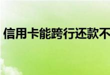 信用卡能跨行还款不（信用卡能跨行提现吗）