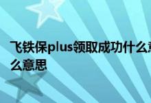 飞铁保plus领取成功什么意思 突然收到飞铁保领取成功是什么意思