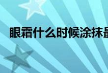 眼霜什么时候涂抹最佳（眼霜什么时候涂）