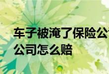 车子被淹了保险公司赔多少 车子被淹了保险公司怎么赔