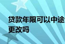 贷款年限可以中途调整吗 贷款年限可以中途更改吗