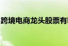 跨境电商龙头股票有哪些跨境电商概念股一览