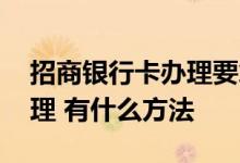 招商银行卡办理要拿什么 招商银行卡怎么办理 有什么方法